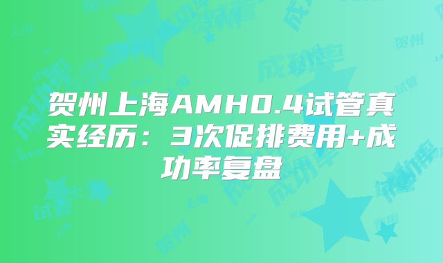 贺州上海AMH0.4试管真实经历：3次促排费用+成功率复盘