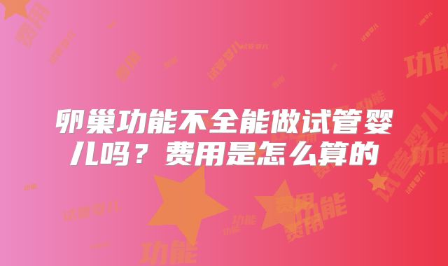 卵巢功能不全能做试管婴儿吗？费用是怎么算的