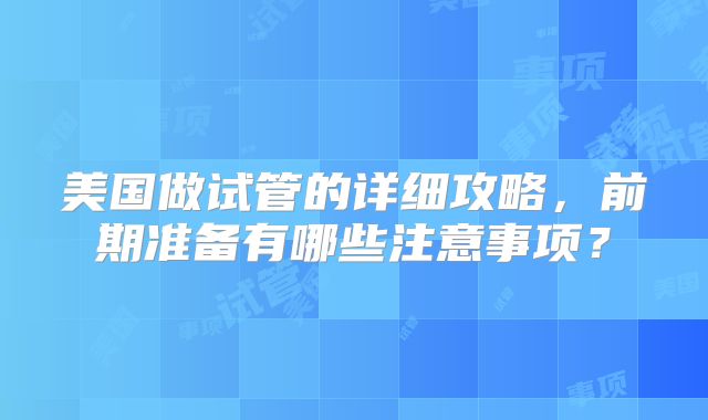 美国做试管的详细攻略，前期准备有哪些注意事项？
