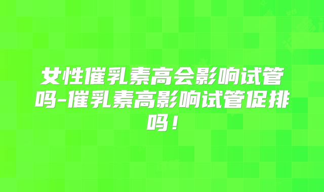 女性催乳素高会影响试管吗-催乳素高影响试管促排吗！