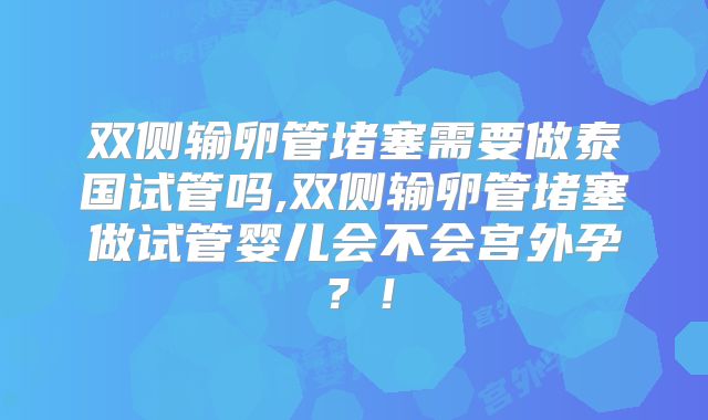 双侧输卵管堵塞需要做泰国试管吗,双侧输卵管堵塞做试管婴儿会不会宫外孕？！