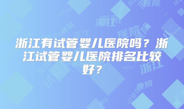 浙江有试管婴儿医院吗？浙江试管婴儿医院排名比较好？