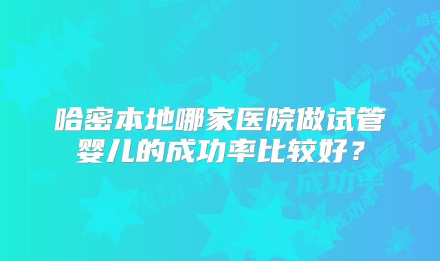 哈密本地哪家医院做试管婴儿的成功率比较好？