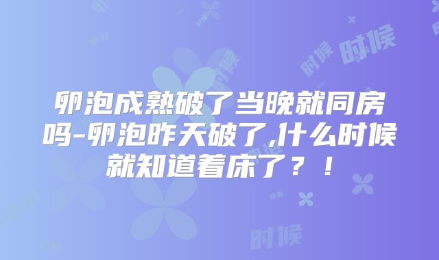卵泡成熟破了当晚就同房吗-卵泡昨天破了,什么时候就知道着床了?!
