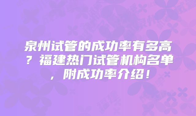 泉州试管的成功率有多高?福建热门试管机构名单,附成功率介绍!