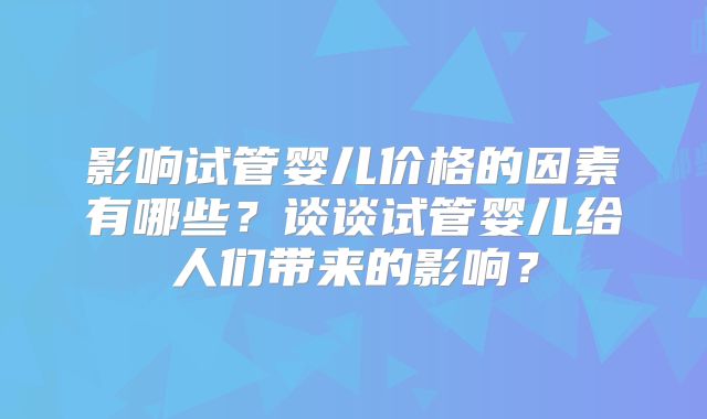 影响试管婴儿价格的因素有哪些？谈谈试管婴儿给人们带来的影响？