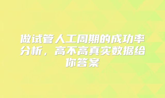 做试管人工周期的成功率分析,高不高真实数据给你答案