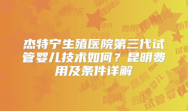 杰特宁生殖医院第三代试管婴儿技术如何？昆明费用及条件详解