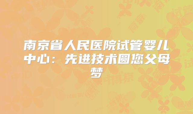 南京省人民医院试管婴儿中心：先进技术圆您父母梦
