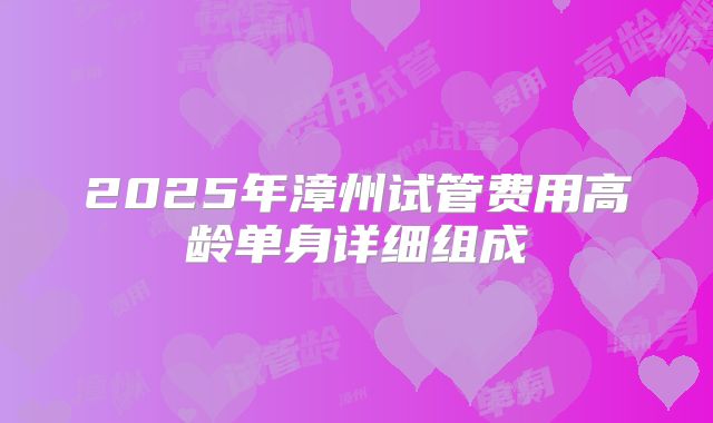 2025年漳州试管费用高龄单身详细组成