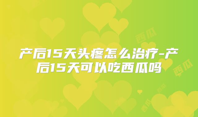 产后15天头疼怎么治疗-产后15天可以吃西瓜吗