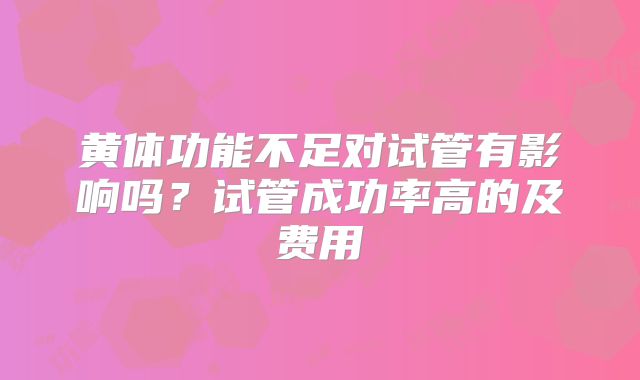 黄体功能不足对试管有影响吗？试管成功率高的及费用