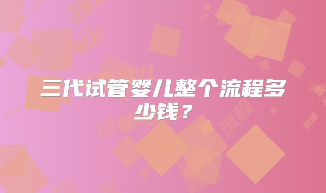 三代试管婴儿整个流程多少钱？