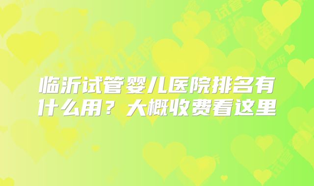 临沂试管婴儿医院排名有什么用？大概收费看这里