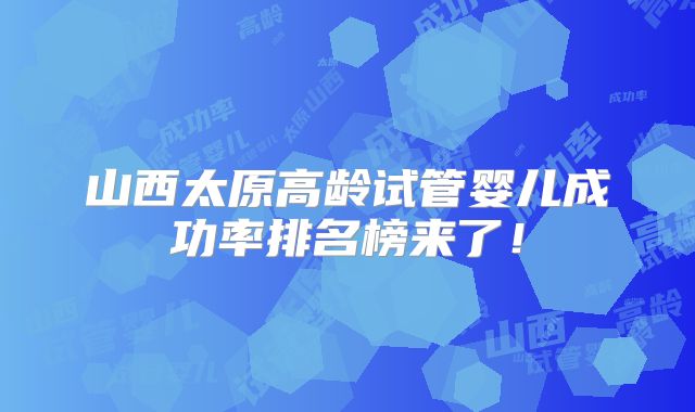 山西太原高龄试管婴儿成功率排名榜来了!