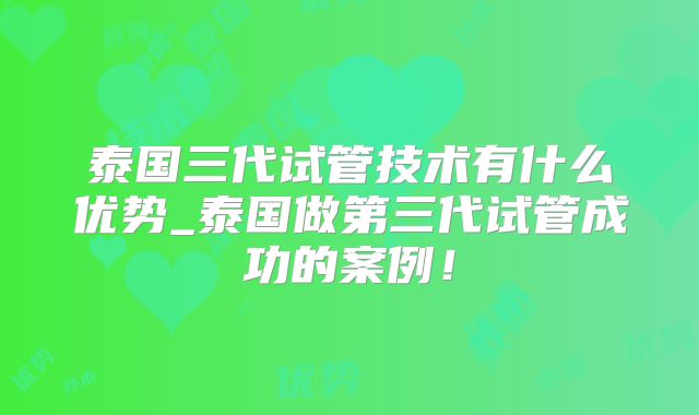 泰国三代试管技术有什么优势_泰国做第三代试管成功的案例！