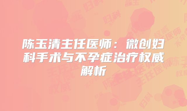 陈玉清主任医师：微创妇科手术与不孕症治疗权威解析