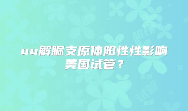 uu解脲支原体阳性性影响美国试管？
