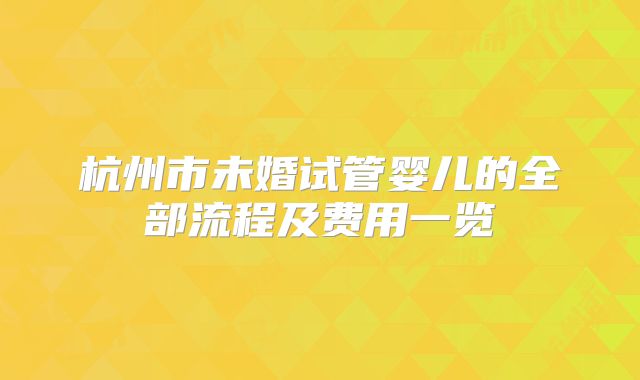 杭州市未婚试管婴儿的全部流程及费用一览