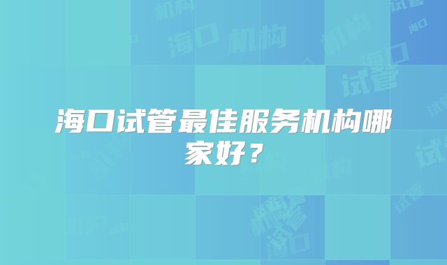 海口试管最佳服务机构哪家好？