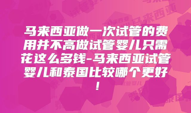 马来西亚做一次试管的费用并不高做试管婴儿只需花这么多钱-马来西亚试管婴儿和泰国比较哪个更好！