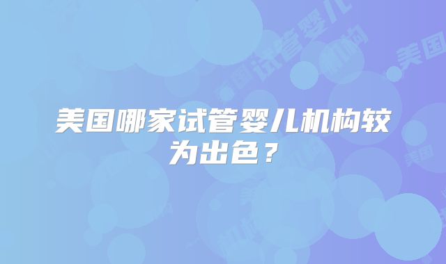 美国哪家试管婴儿机构较为出色？