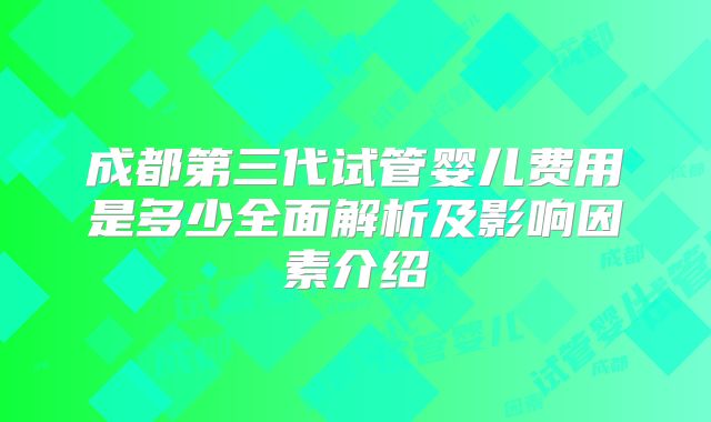 成都第三代试管婴儿费用是多少全面解析及影响因素介绍