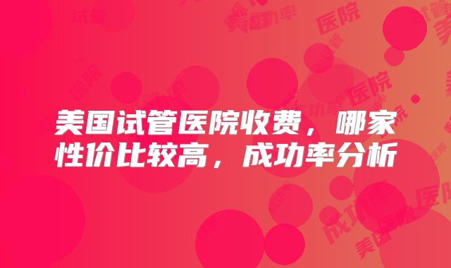 美国试管医院收费，哪家性价比较高，成功率分析