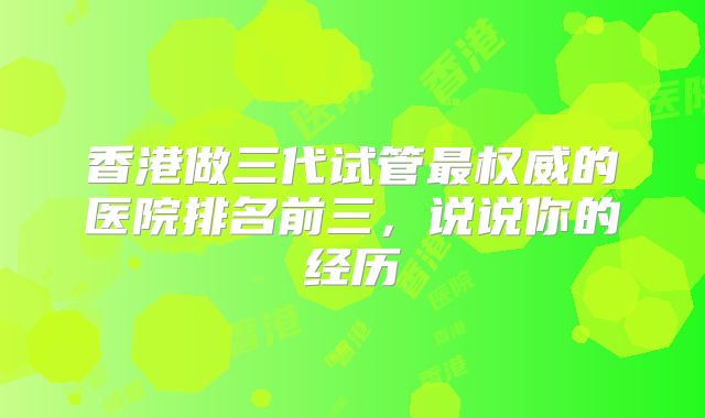 香港做三代试管最权威的医院排名前三，说说你的经历