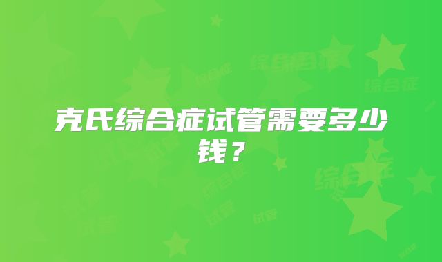 克氏综合症试管需要多少钱？