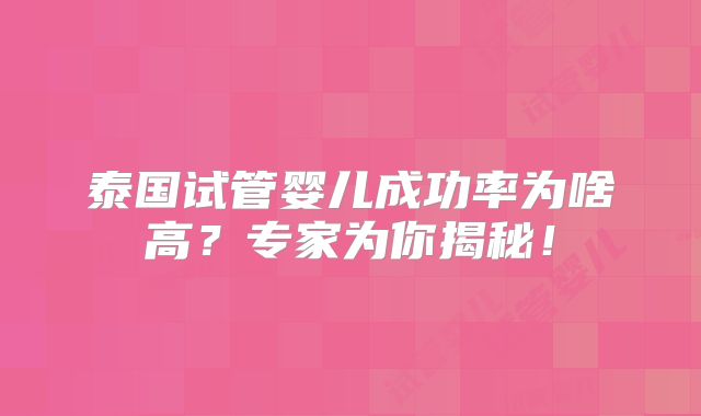 泰国试管婴儿成功率为啥高？专家为你揭秘！