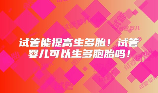 试管能提高生多胎!试管婴儿可以生多胞胎吗!