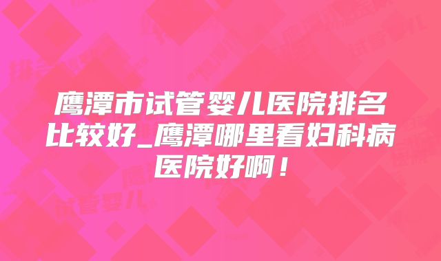 鹰潭市试管婴儿医院排名比较好_鹰潭哪里看妇科病医院好啊!