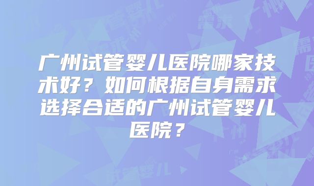 广州试管婴儿医院哪家技术好？如何根据自身需求选择合适的广州试管婴儿医院？