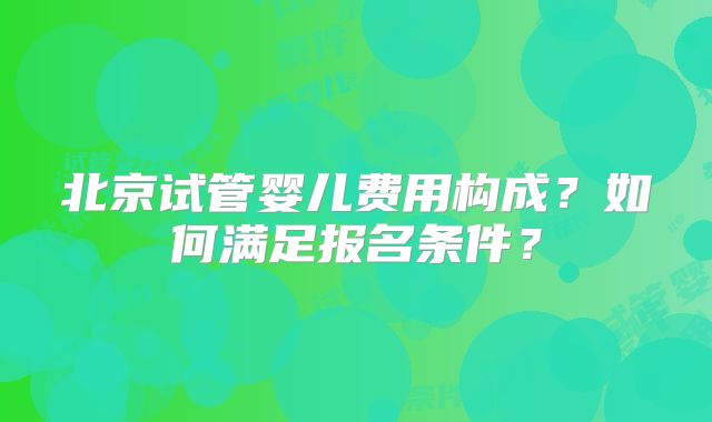 北京试管婴儿费用构成？如何满足报名条件？