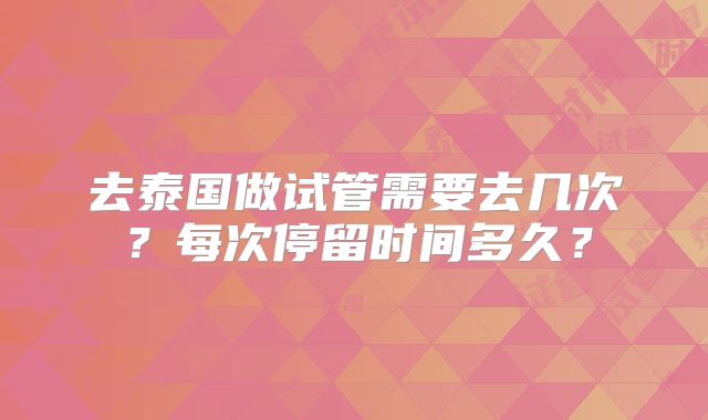去泰国做试管需要去几次?每次停留时间多久?