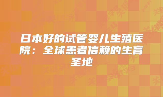 日本好的试管婴儿生殖医院：全球患者信赖的生育圣地