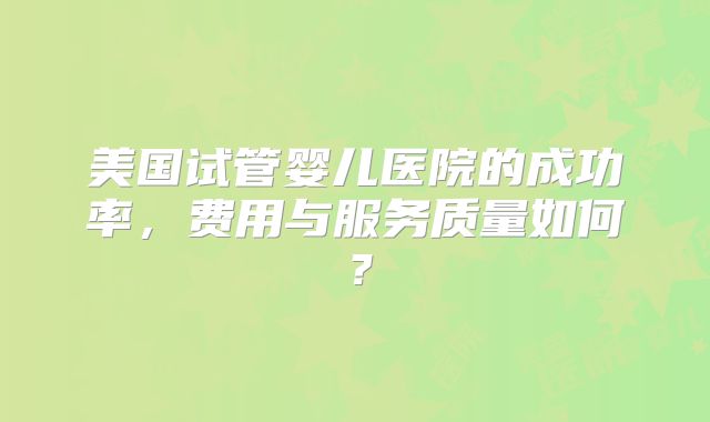 美国试管婴儿医院的成功率，费用与服务质量如何？