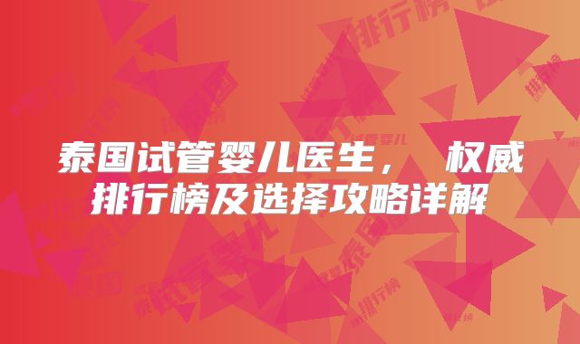泰国试管婴儿医生， 权威排行榜及选择攻略详解