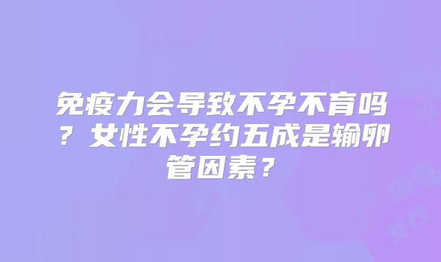 免疫力会导致不孕不育吗？女性不孕约五成是输卵管因素？