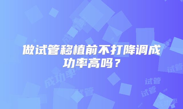 做试管移植前不打降调成功率高吗?