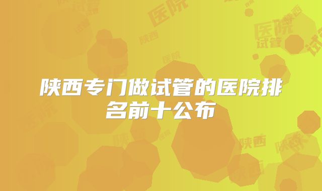 陕西专门做试管的医院排名前十公布