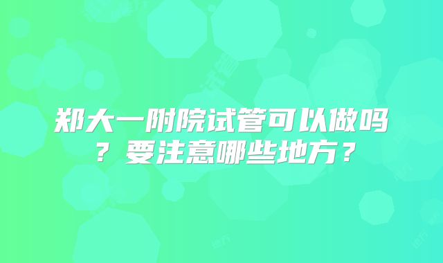 郑大一附院试管可以做吗？要注意哪些地方？