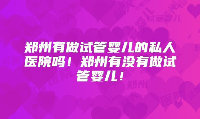 郑州有做试管婴儿的私人医院吗！郑州有没有做试管婴儿！