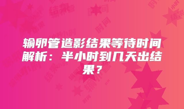 输卵管造影结果等待时间解析：半小时到几天出结果？