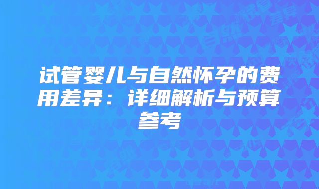 试管婴儿与自然怀孕的费用差异：详细解析与预算参考
