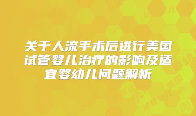 关于人流手术后进行美国试管婴儿治疗的影响及适宜婴幼儿问题解析