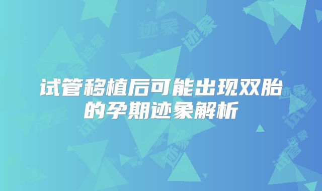 试管移植后可能出现双胎的孕期迹象解析