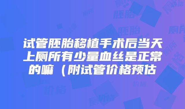 试管胚胎移植手术后当天上厕所有少量血丝是正常的嘛（附试管价格预估