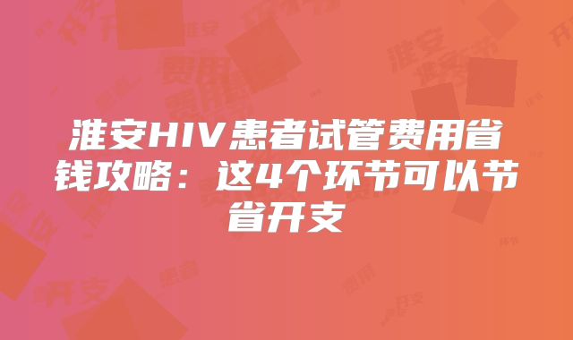 淮安HIV患者试管费用省钱攻略:这4个环节可以节省开支